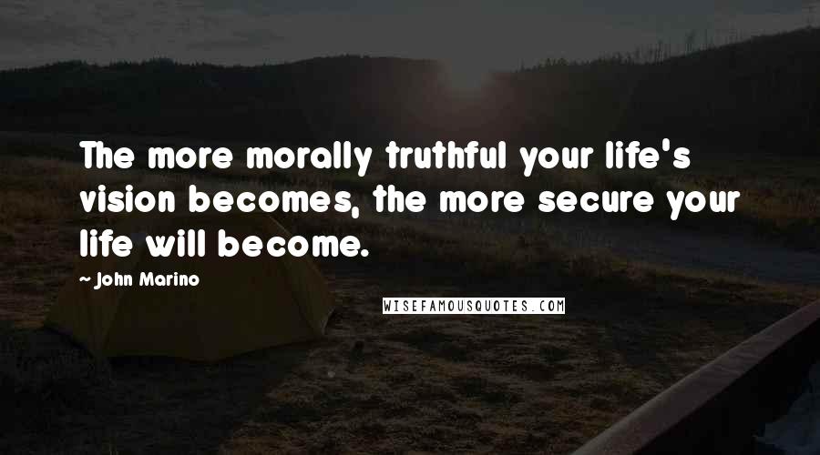 John Marino Quotes: The more morally truthful your life's vision becomes, the more secure your life will become.