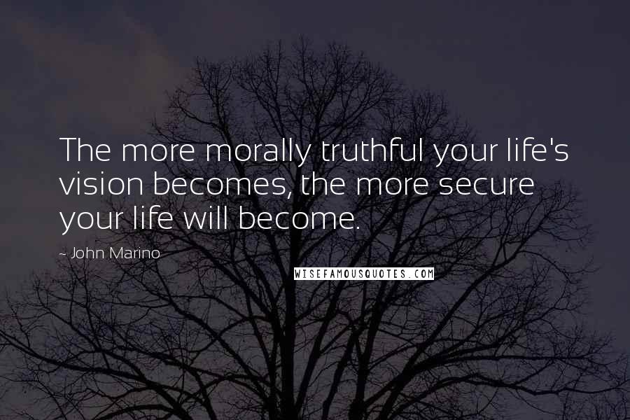 John Marino Quotes: The more morally truthful your life's vision becomes, the more secure your life will become.