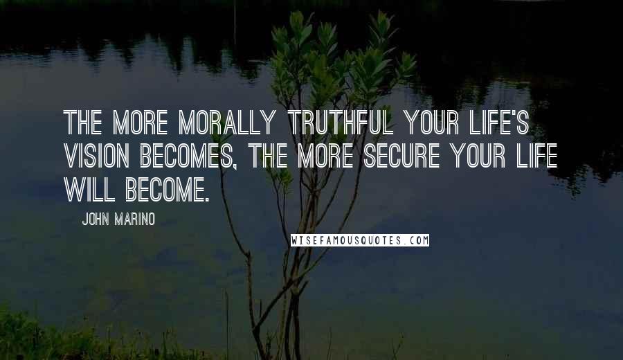 John Marino Quotes: The more morally truthful your life's vision becomes, the more secure your life will become.