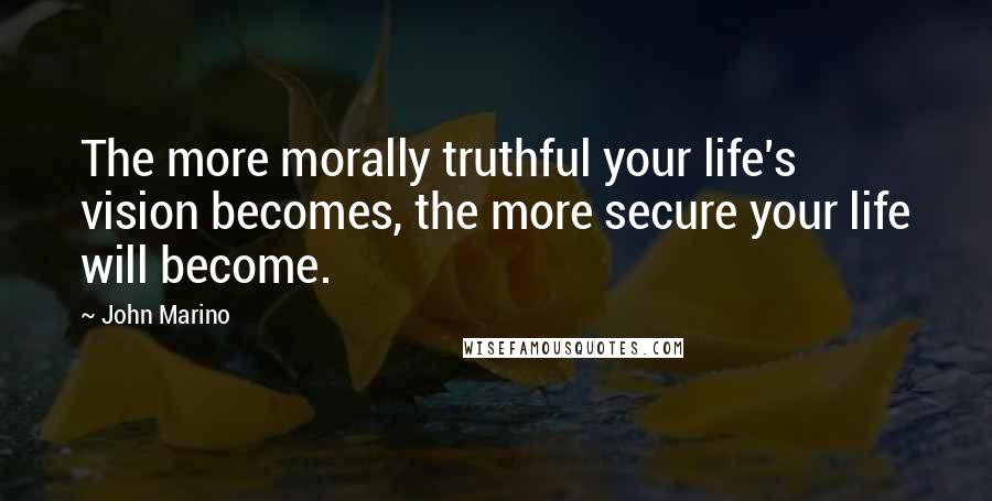 John Marino Quotes: The more morally truthful your life's vision becomes, the more secure your life will become.