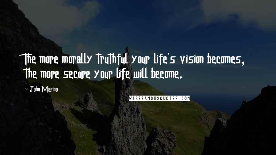 John Marino Quotes: The more morally truthful your life's vision becomes, the more secure your life will become.