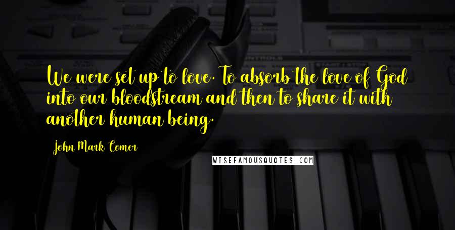 John Mark Comer Quotes: We were set up to love. To absorb the love of God into our bloodstream and then to share it with another human being.