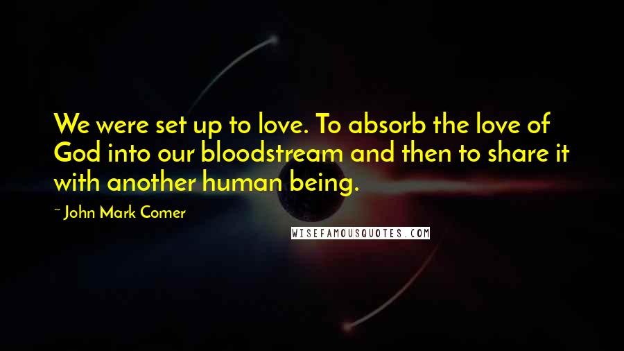 John Mark Comer Quotes: We were set up to love. To absorb the love of God into our bloodstream and then to share it with another human being.