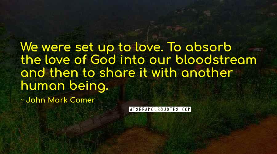 John Mark Comer Quotes: We were set up to love. To absorb the love of God into our bloodstream and then to share it with another human being.