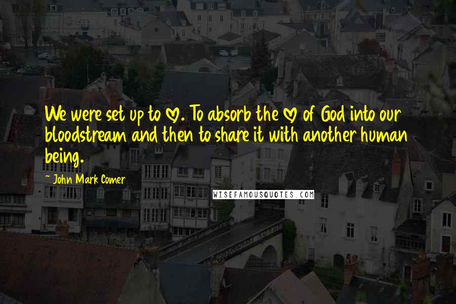 John Mark Comer Quotes: We were set up to love. To absorb the love of God into our bloodstream and then to share it with another human being.