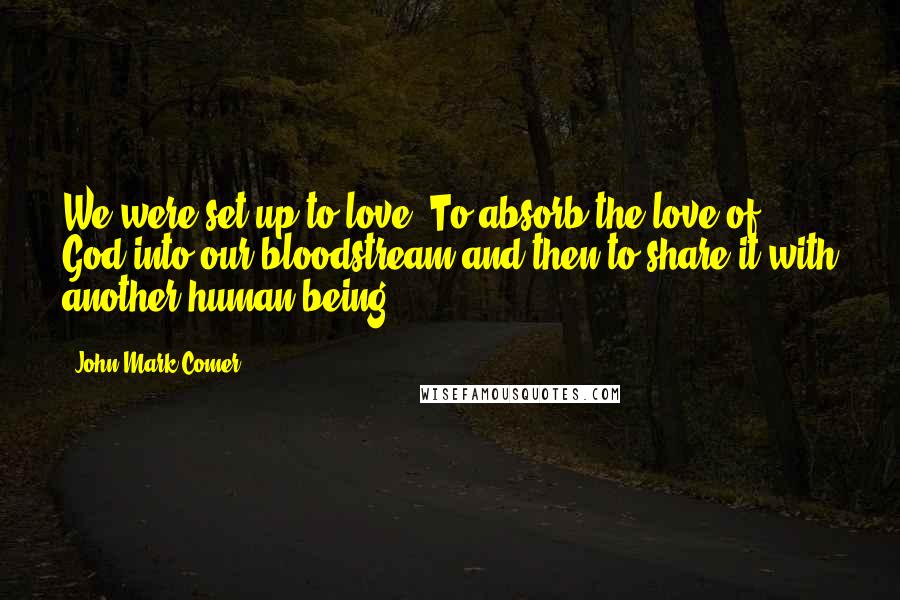 John Mark Comer Quotes: We were set up to love. To absorb the love of God into our bloodstream and then to share it with another human being.