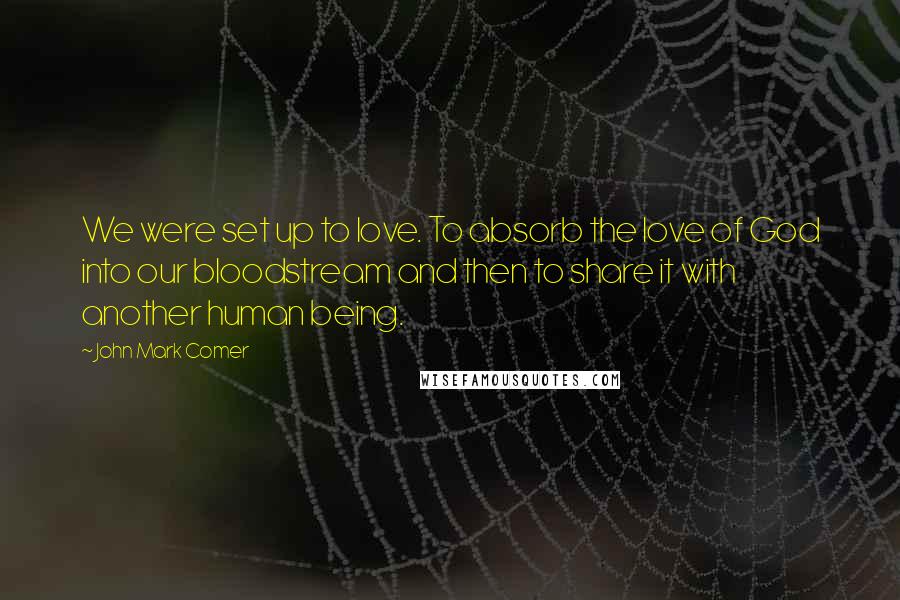 John Mark Comer Quotes: We were set up to love. To absorb the love of God into our bloodstream and then to share it with another human being.