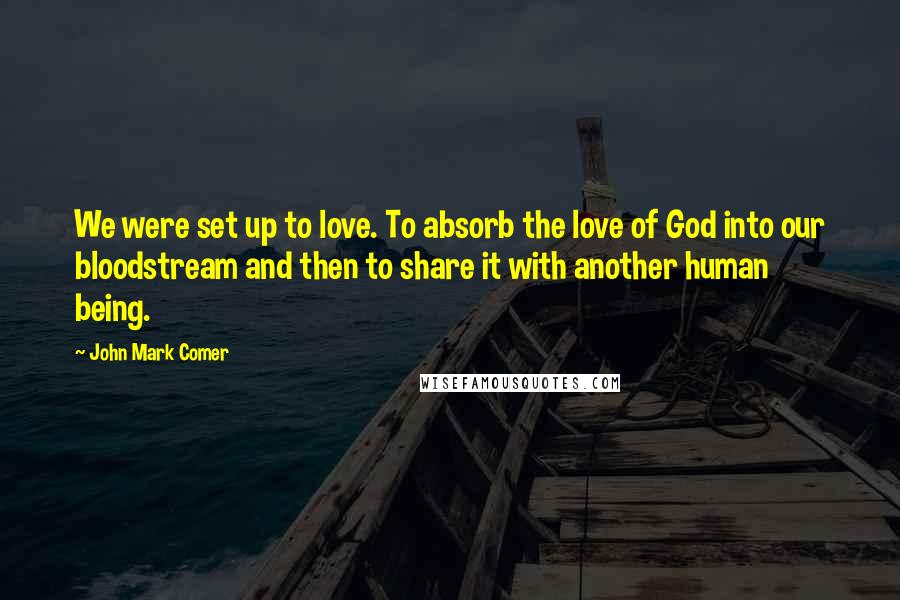 John Mark Comer Quotes: We were set up to love. To absorb the love of God into our bloodstream and then to share it with another human being.