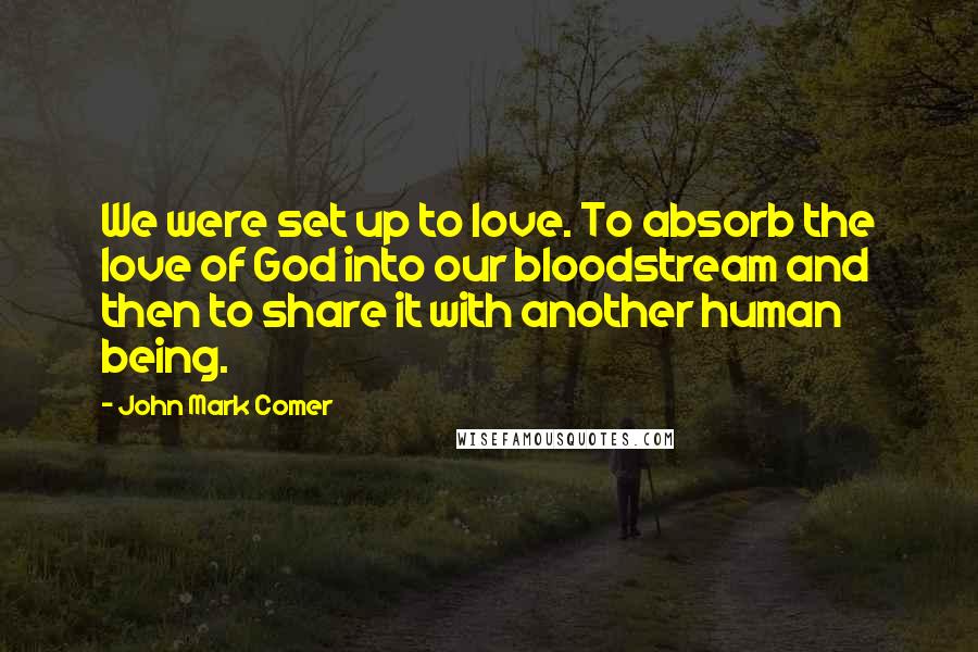 John Mark Comer Quotes: We were set up to love. To absorb the love of God into our bloodstream and then to share it with another human being.