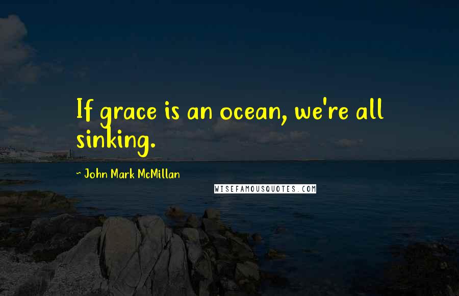 John Mark McMillan Quotes: If grace is an ocean, we're all sinking.