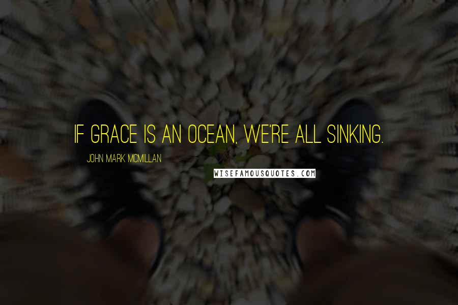 John Mark McMillan Quotes: If grace is an ocean, we're all sinking.