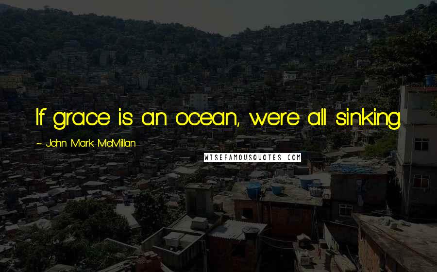 John Mark McMillan Quotes: If grace is an ocean, we're all sinking.