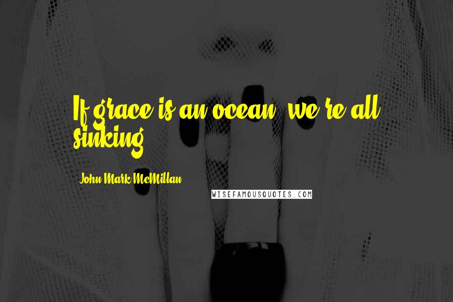 John Mark McMillan Quotes: If grace is an ocean, we're all sinking.