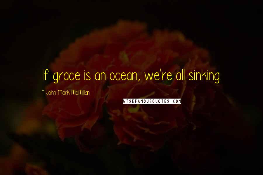 John Mark McMillan Quotes: If grace is an ocean, we're all sinking.