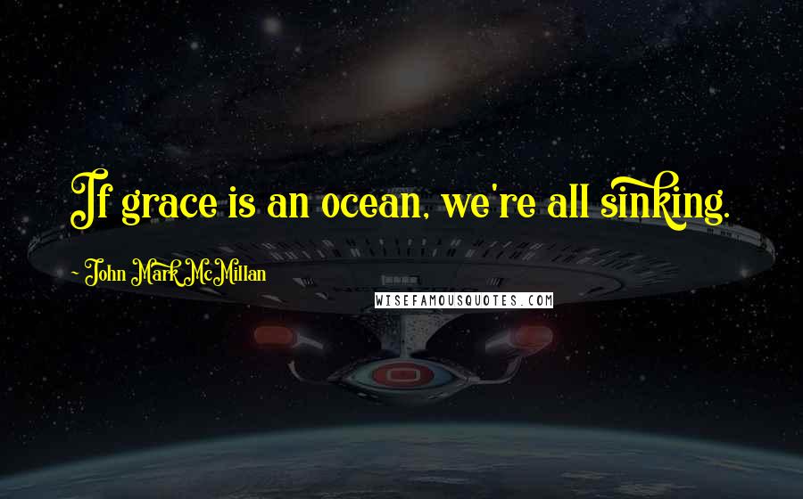 John Mark McMillan Quotes: If grace is an ocean, we're all sinking.