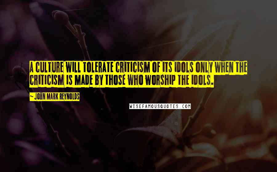John Mark Reynolds Quotes: A culture will tolerate criticism of its idols only when the criticism is made by those who worship the idols.