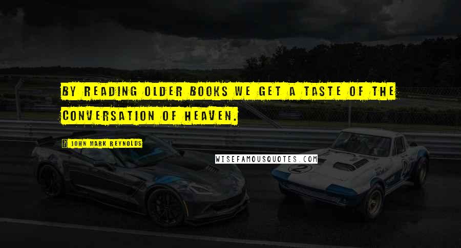 John Mark Reynolds Quotes: By reading older books we get a taste of the conversation of Heaven.