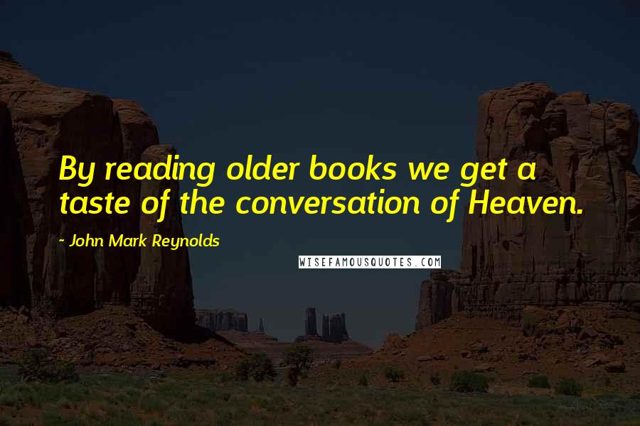 John Mark Reynolds Quotes: By reading older books we get a taste of the conversation of Heaven.