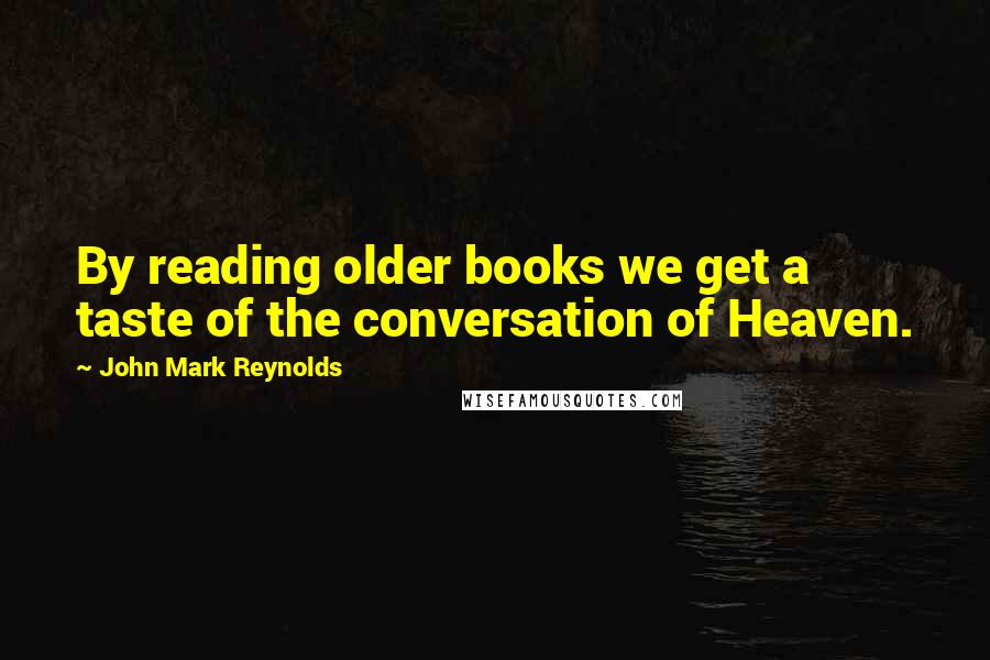 John Mark Reynolds Quotes: By reading older books we get a taste of the conversation of Heaven.
