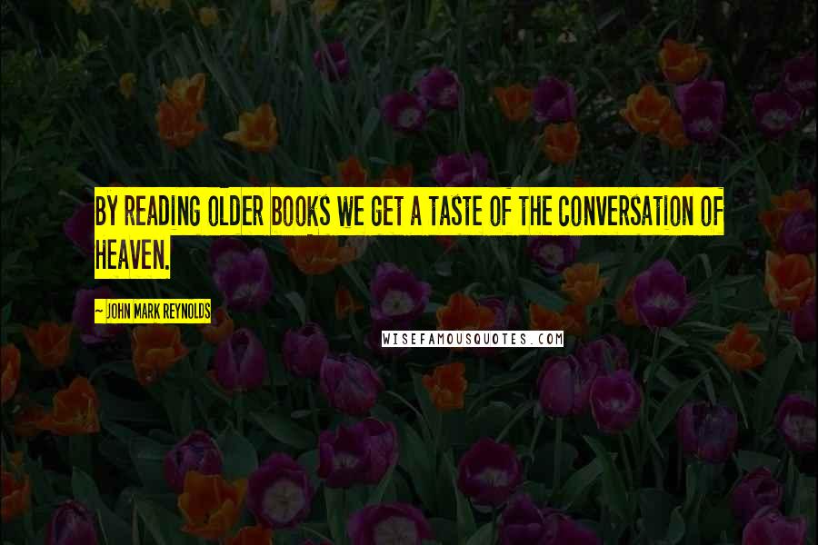 John Mark Reynolds Quotes: By reading older books we get a taste of the conversation of Heaven.