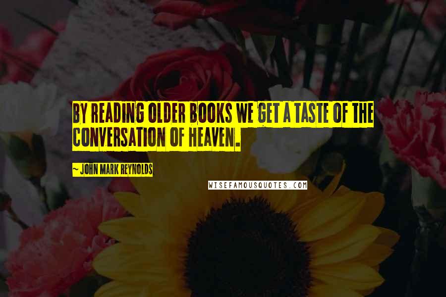 John Mark Reynolds Quotes: By reading older books we get a taste of the conversation of Heaven.