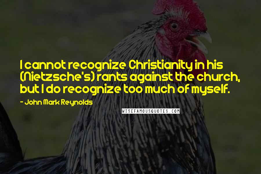 John Mark Reynolds Quotes: I cannot recognize Christianity in his (Nietzsche's) rants against the church, but I do recognize too much of myself.