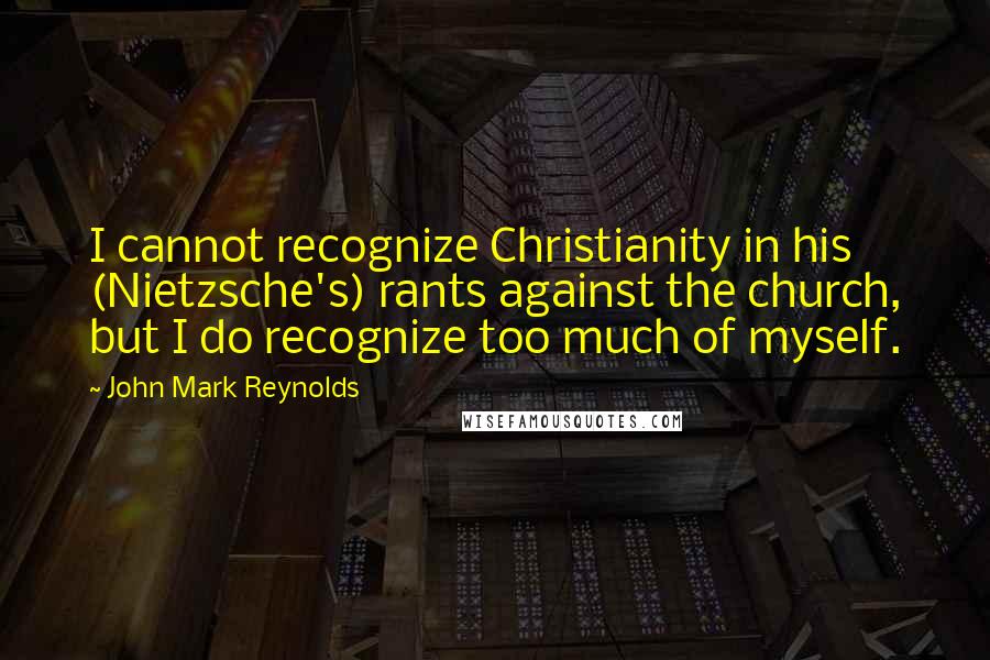 John Mark Reynolds Quotes: I cannot recognize Christianity in his (Nietzsche's) rants against the church, but I do recognize too much of myself.