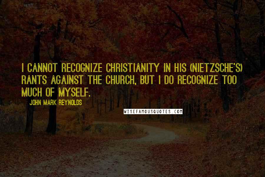 John Mark Reynolds Quotes: I cannot recognize Christianity in his (Nietzsche's) rants against the church, but I do recognize too much of myself.