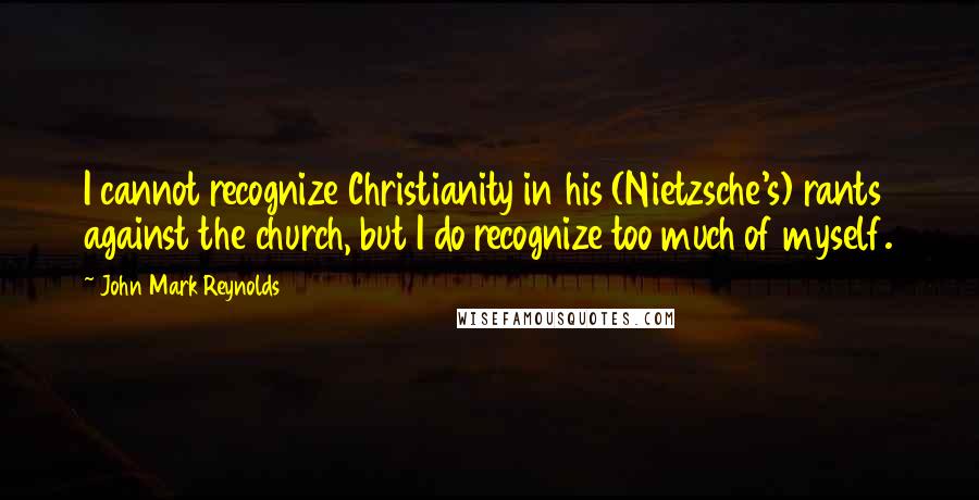 John Mark Reynolds Quotes: I cannot recognize Christianity in his (Nietzsche's) rants against the church, but I do recognize too much of myself.