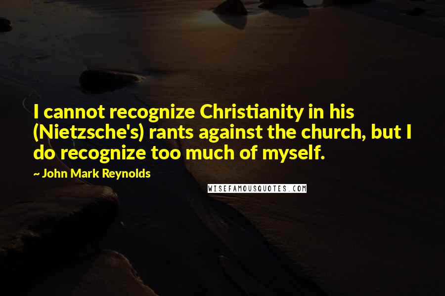 John Mark Reynolds Quotes: I cannot recognize Christianity in his (Nietzsche's) rants against the church, but I do recognize too much of myself.