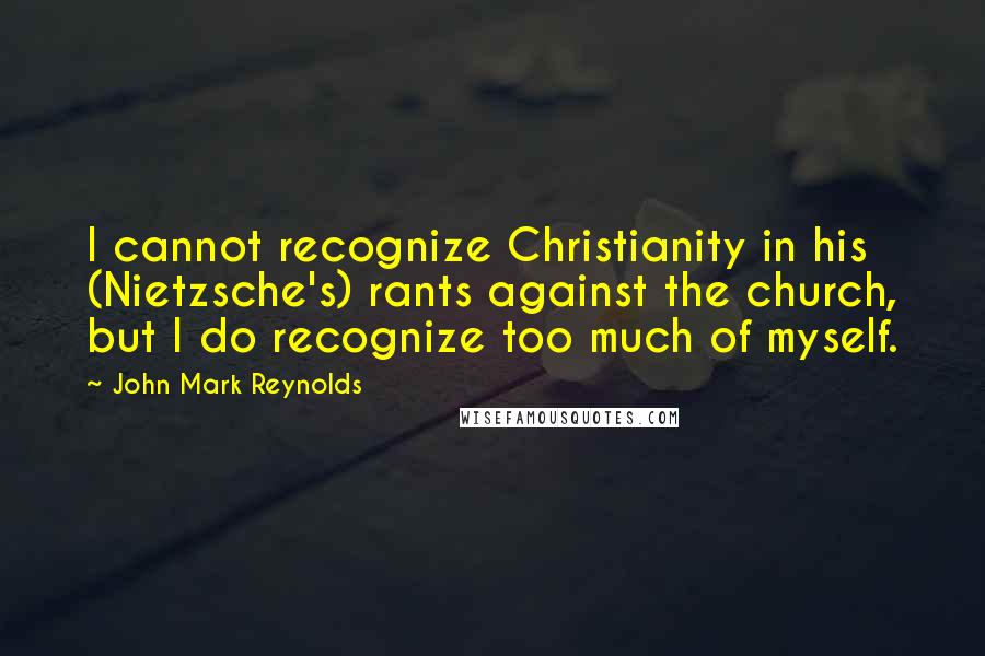 John Mark Reynolds Quotes: I cannot recognize Christianity in his (Nietzsche's) rants against the church, but I do recognize too much of myself.