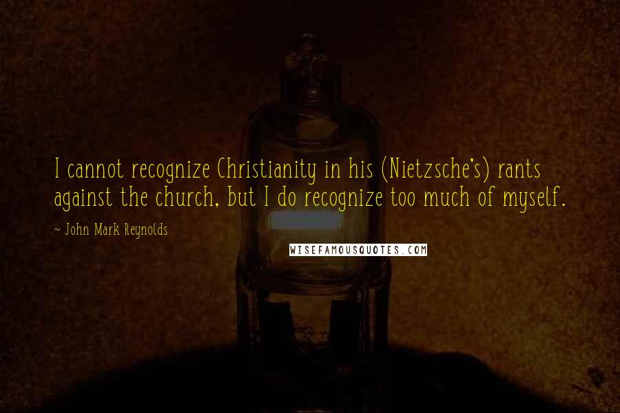 John Mark Reynolds Quotes: I cannot recognize Christianity in his (Nietzsche's) rants against the church, but I do recognize too much of myself.