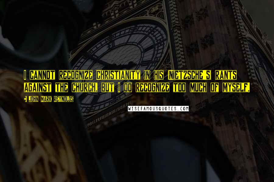 John Mark Reynolds Quotes: I cannot recognize Christianity in his (Nietzsche's) rants against the church, but I do recognize too much of myself.