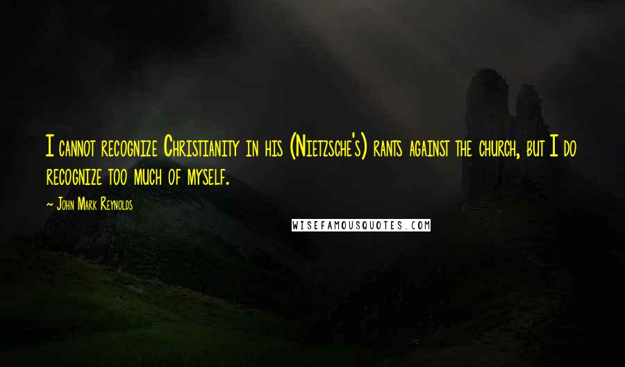 John Mark Reynolds Quotes: I cannot recognize Christianity in his (Nietzsche's) rants against the church, but I do recognize too much of myself.