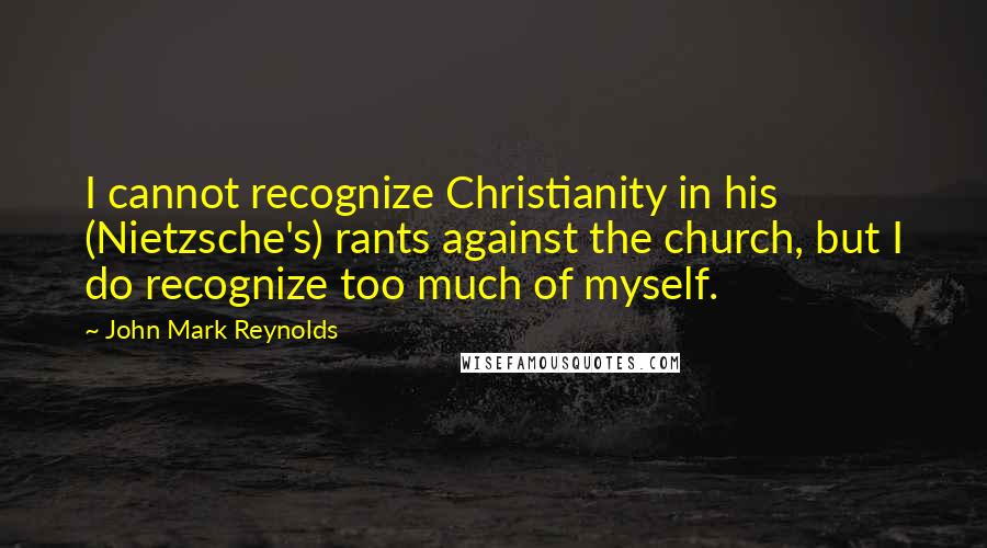 John Mark Reynolds Quotes: I cannot recognize Christianity in his (Nietzsche's) rants against the church, but I do recognize too much of myself.