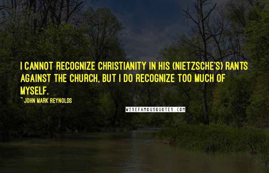 John Mark Reynolds Quotes: I cannot recognize Christianity in his (Nietzsche's) rants against the church, but I do recognize too much of myself.