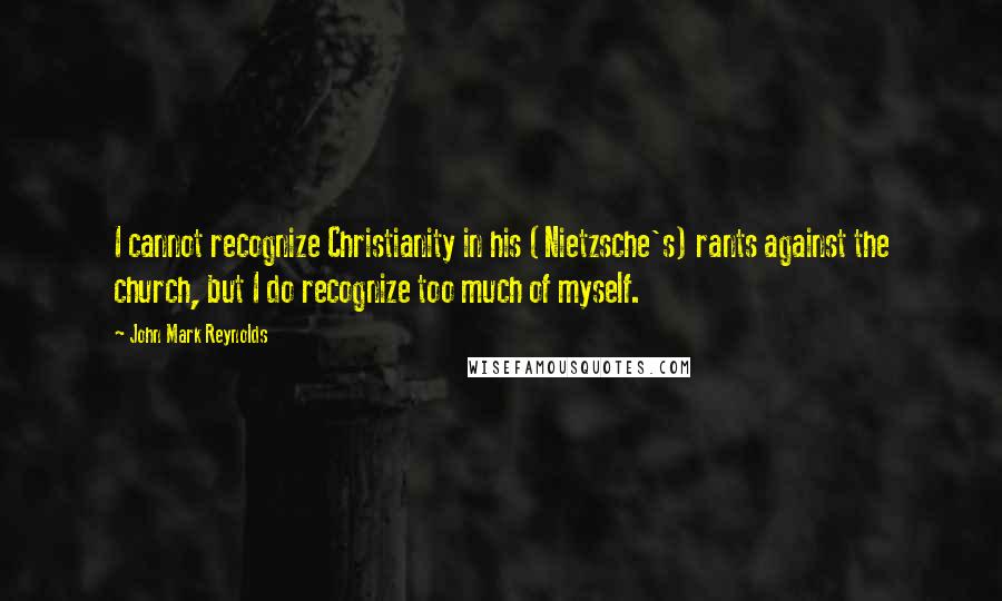 John Mark Reynolds Quotes: I cannot recognize Christianity in his (Nietzsche's) rants against the church, but I do recognize too much of myself.