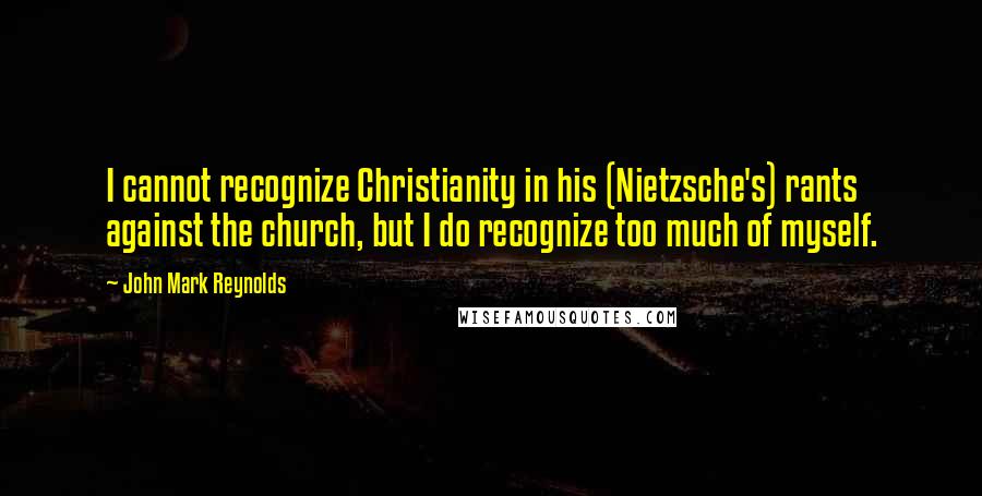 John Mark Reynolds Quotes: I cannot recognize Christianity in his (Nietzsche's) rants against the church, but I do recognize too much of myself.
