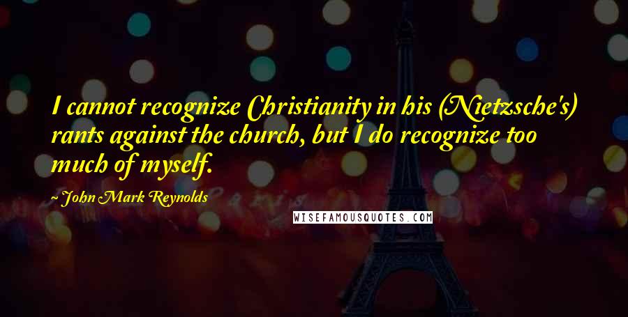 John Mark Reynolds Quotes: I cannot recognize Christianity in his (Nietzsche's) rants against the church, but I do recognize too much of myself.