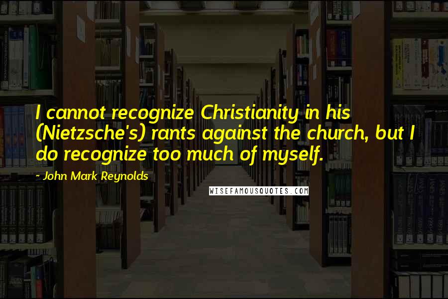 John Mark Reynolds Quotes: I cannot recognize Christianity in his (Nietzsche's) rants against the church, but I do recognize too much of myself.