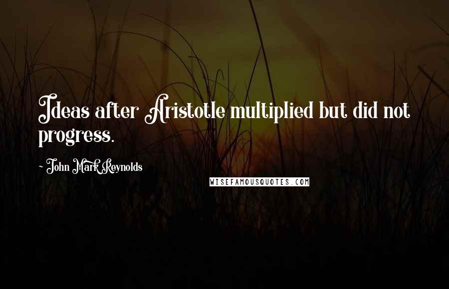 John Mark Reynolds Quotes: Ideas after Aristotle multiplied but did not progress.