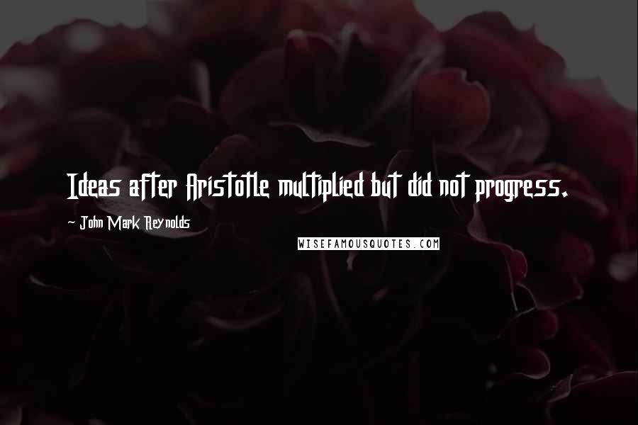 John Mark Reynolds Quotes: Ideas after Aristotle multiplied but did not progress.