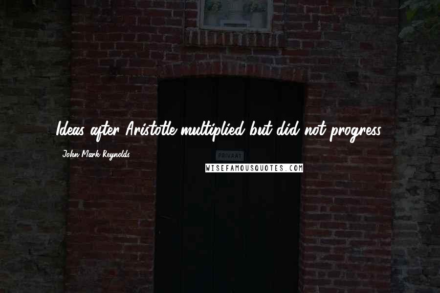 John Mark Reynolds Quotes: Ideas after Aristotle multiplied but did not progress.