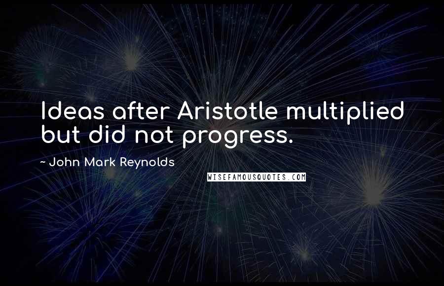 John Mark Reynolds Quotes: Ideas after Aristotle multiplied but did not progress.