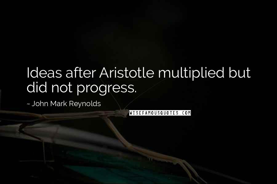 John Mark Reynolds Quotes: Ideas after Aristotle multiplied but did not progress.