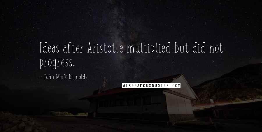 John Mark Reynolds Quotes: Ideas after Aristotle multiplied but did not progress.