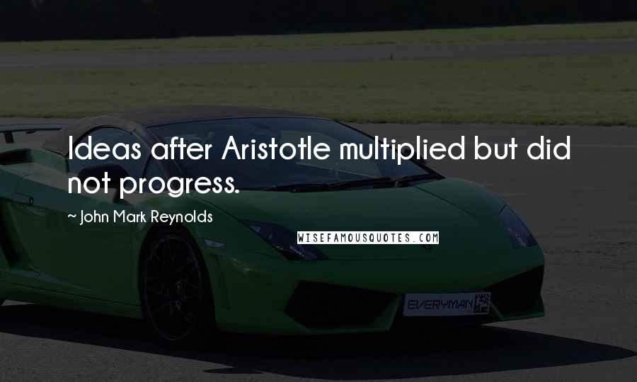 John Mark Reynolds Quotes: Ideas after Aristotle multiplied but did not progress.