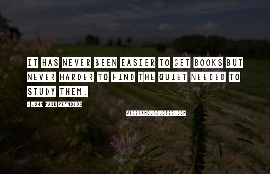 John Mark Reynolds Quotes: It has never been easier to get books but never harder to find the quiet needed to study them.