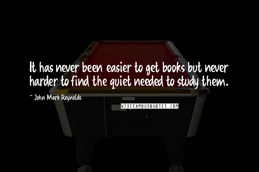 John Mark Reynolds Quotes: It has never been easier to get books but never harder to find the quiet needed to study them.