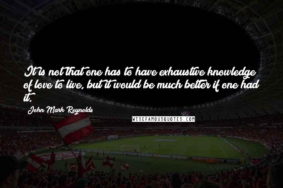 John Mark Reynolds Quotes: It is not that one has to have exhaustive knowledge of love to live, but it would be much better if one had it.